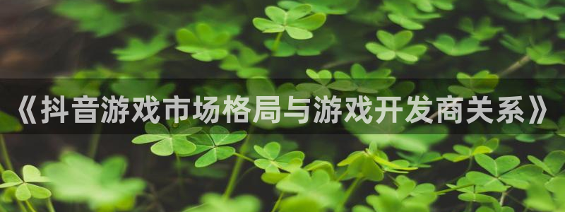 广州完美电竞官网网络科技有限公司电话：《抖音游戏市场格局与游戏开发商关系》