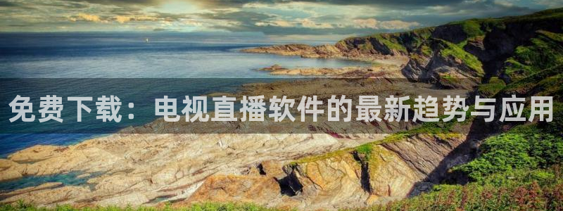 球神直播nba：免费下载：电视直播软件的最新趋势与应用