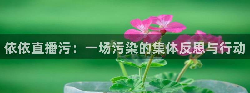 球神体育直播：依依直播污：一场污染的集体反思与行动