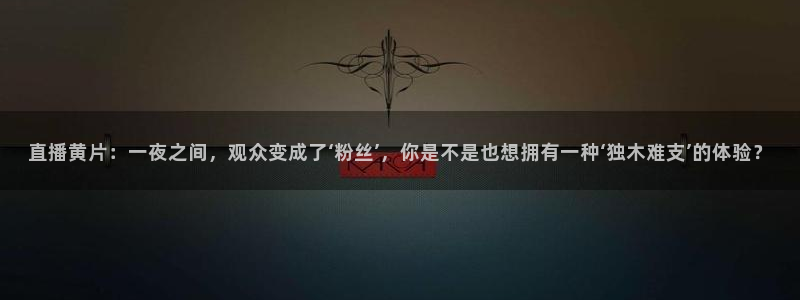 nba球神直播：直播黄片：一夜之间，观众变成了‘粉丝’，你是不是也想拥有一种‘独木难支’的体验？